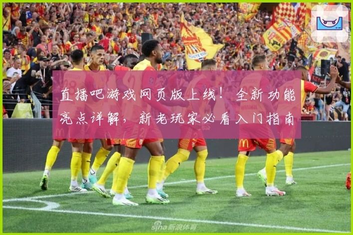 直播吧游戏网页版上线！全新功能亮点详解，新老玩家必看入门指南