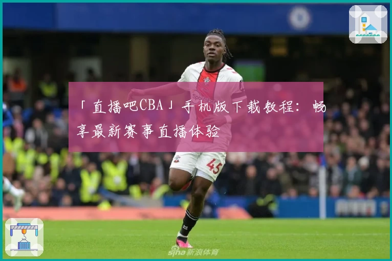 「直播吧CBA」手机版下载教程：畅享最新赛事直播体验