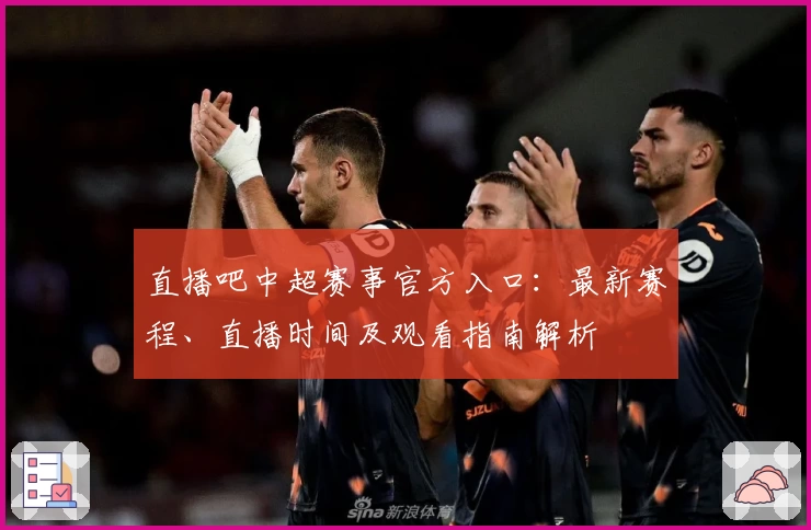 直播吧中超赛事官方入口：最新赛程、直播时间及观看指南解析