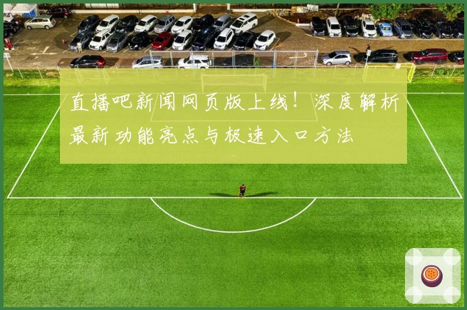 直播吧新闻网页版上线!深度解析最新功能亮点与极速入口方法