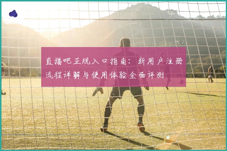 直播吧正规入口指南：新用户注册流程详解与使用体验全面评测