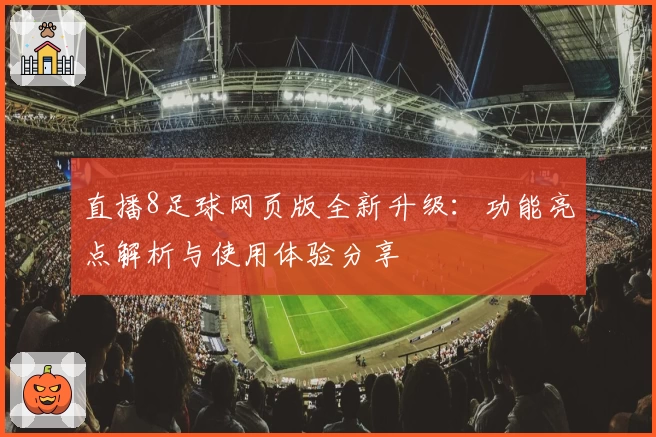 直播8足球网页版全新升级：功能亮点解析与使用体验分享