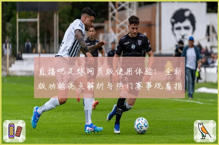 直播吧足球网页版使用体验：全新版功能亮点解析与热门赛事观看指南