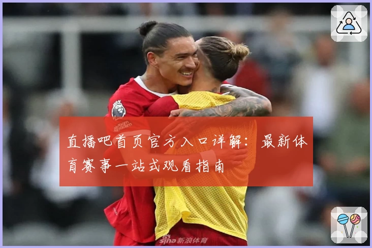 直播吧首页官方入口详解：最新体育赛事一站式观看指南