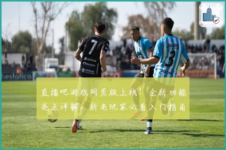 直播吧游戏网页版上线！全新功能亮点详解，新老玩家必看入门指南