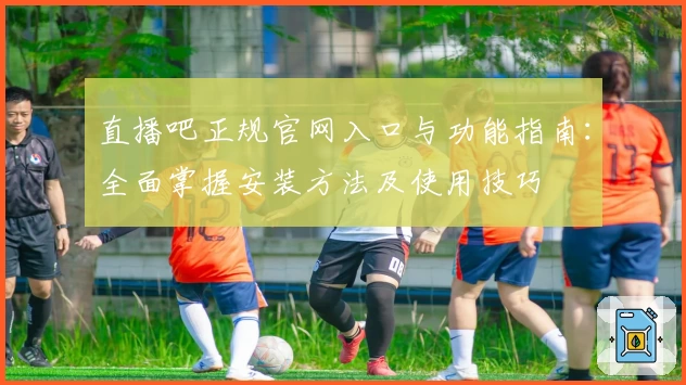 直播吧正规官网入口与功能指南：全面掌握安装方法及使用技巧