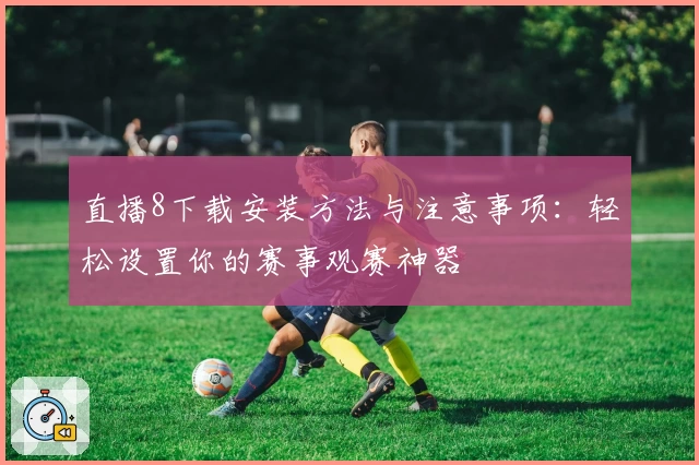直播8下载安装方法与注意事项:轻松设置你的赛事观赛神器