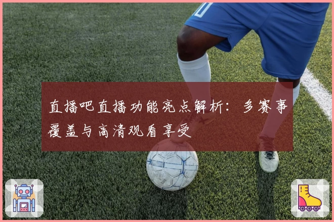 直播吧直播功能亮点解析：多赛事覆盖与高清观看享受