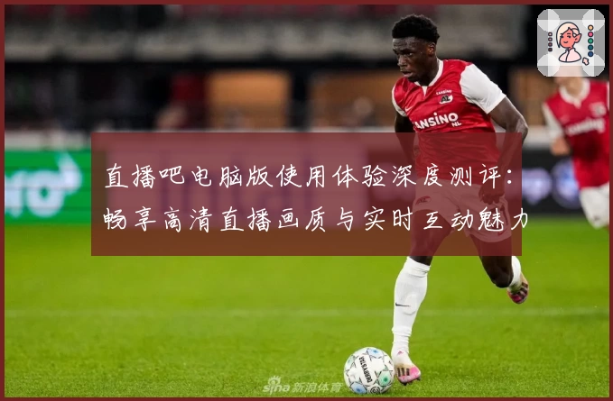 直播吧电脑版使用体验深度测评：畅享高清直播画质与实时互动魅力