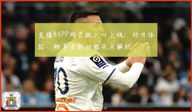 直播8APP网页版入口上线：秒开体验，畅享全新功能亮点解析