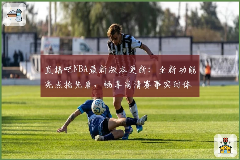 直播吧NBA最新版本更新：全新功能亮点抢先看，畅享高清赛事实时体验