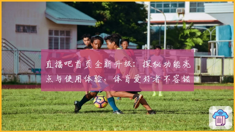 直播吧首页全新升级：探秘功能亮点与使用体验，体育爱好者不容错过