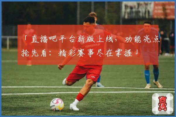 「直播吧平台新版上线，功能亮点抢先看：精彩赛事尽在掌握」