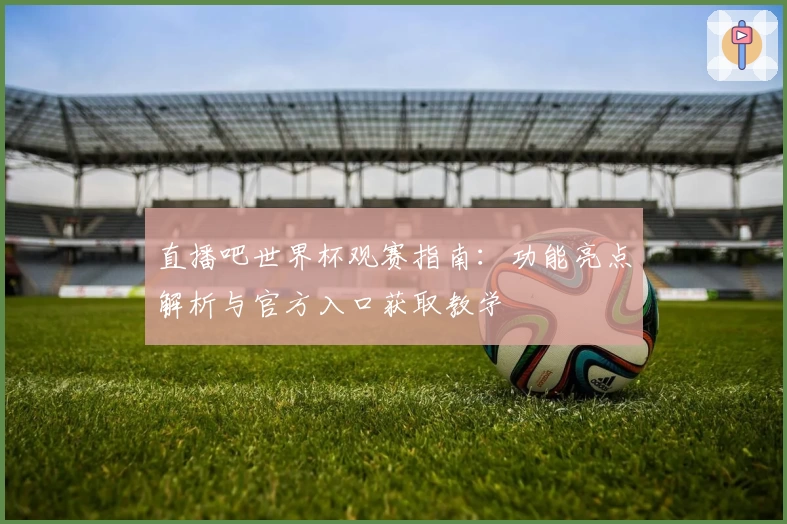 直播吧世界杯观赛指南：功能亮点解析与官方入口获取教学