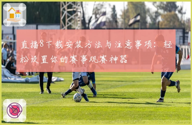 直播8下载安装方法与注意事项：轻松设置你的赛事观赛神器
