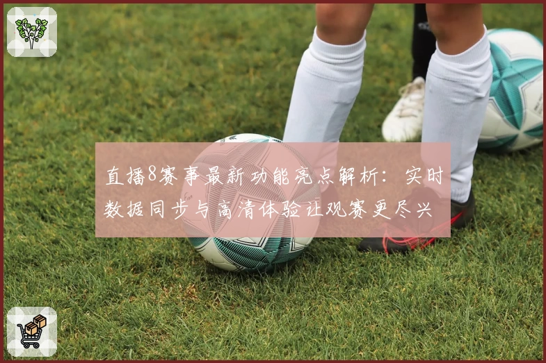 直播8赛事最新功能亮点解析：实时数据同步与高清体验让观赛更尽兴