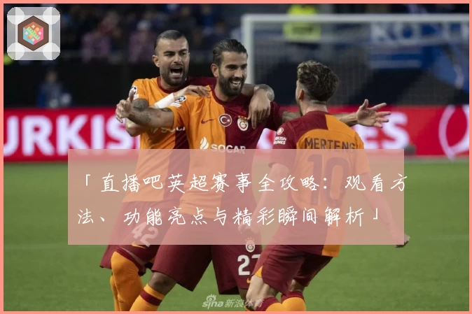 「直播吧英超赛事全攻略：观看方法、功能亮点与精彩瞬间解析」