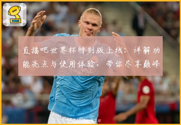 直播吧世界杯特别版上线：详解功能亮点与使用体验，带你尽享巅峰赛事盛宴