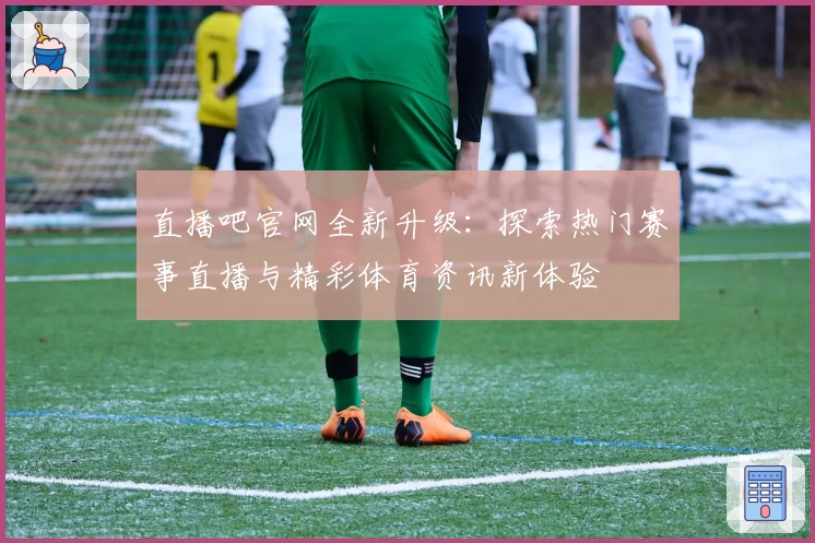 直播吧官网全新升级：探索热门赛事直播与精彩体育资讯新体验