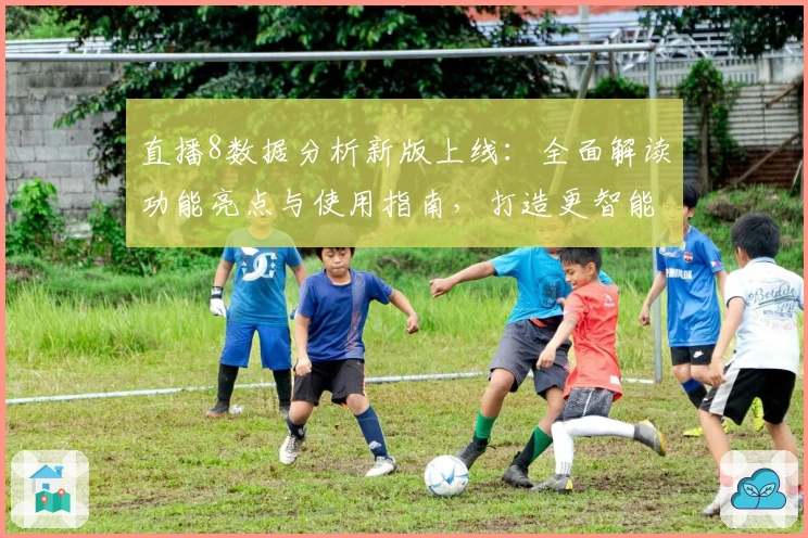 直播8数据分析新版上线:全面解读功能亮点与使用指南,打造更智能的观看体验