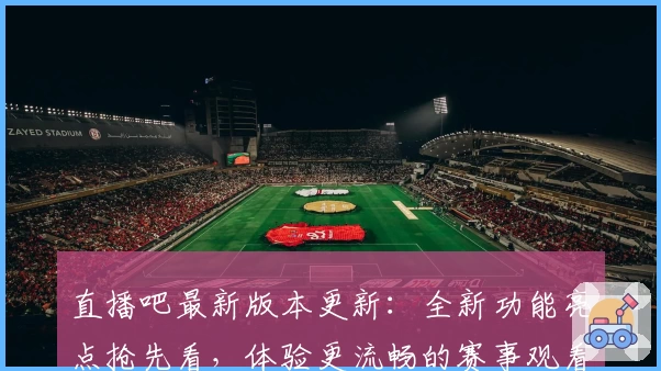 直播吧最新版本更新：全新功能亮点抢先看，体验更流畅的赛事观看之旅