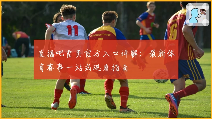 直播吧首页官方入口详解：最新体育赛事一站式观看指南