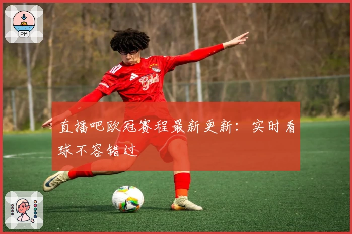 直播吧欧冠赛程最新更新：实时看球不容错过