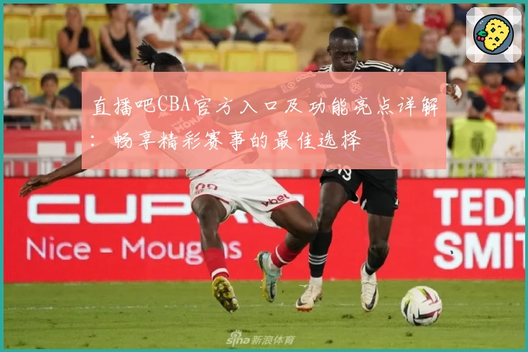 直播吧CBA官方入口及功能亮点详解：畅享精彩赛事的最佳选择