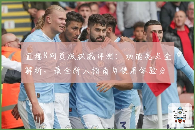 直播8网页版权威评测：功能亮点全解析，最全新人指南与使用体验分享