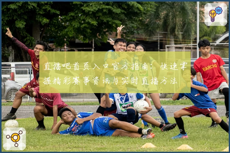 直播吧首页入口官方指南：快速掌握精彩赛事资讯与实时直播方法