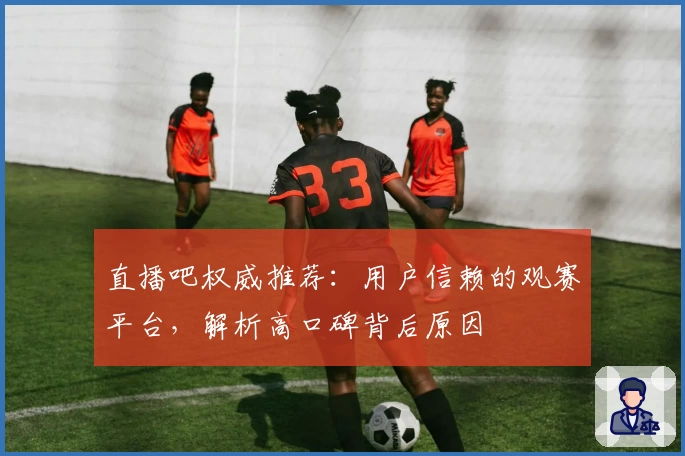 直播吧权威推荐：用户信赖的观赛平台，解析高口碑背后原因