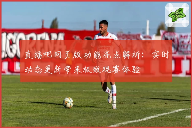 直播吧网页版功能亮点解析:实时动态更新带来极致观赛体验