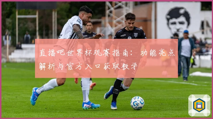 直播吧世界杯观赛指南：功能亮点解析与官方入口获取教学