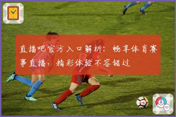 直播吧官方入口解析：畅享体育赛事直播，精彩体验不容错过