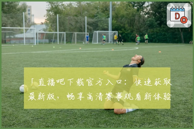 「直播吧下载官方入口：快速获取最新版，畅享高清赛事观看新体验」