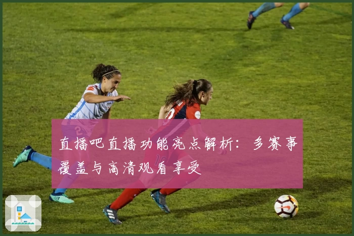 直播吧直播功能亮点解析:多赛事覆盖与高清观看享受