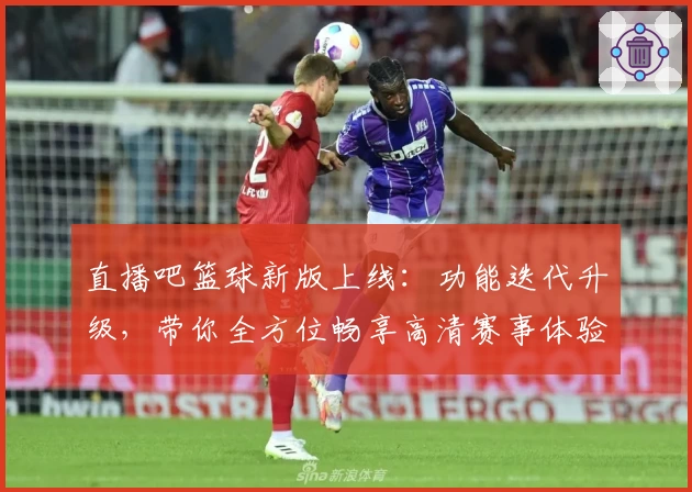 直播吧篮球新版上线：功能迭代升级，带你全方位畅享高清赛事体验