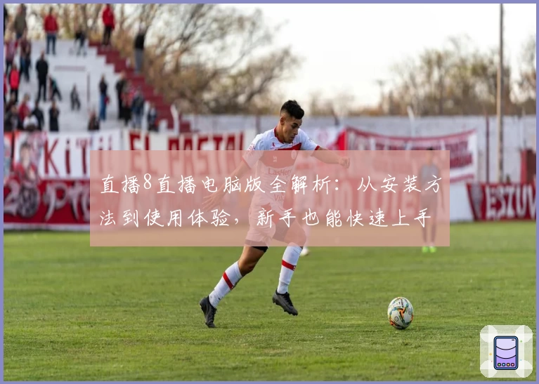 直播8直播电脑版全解析:从安装方法到使用体验,新手也能快速上手超流畅