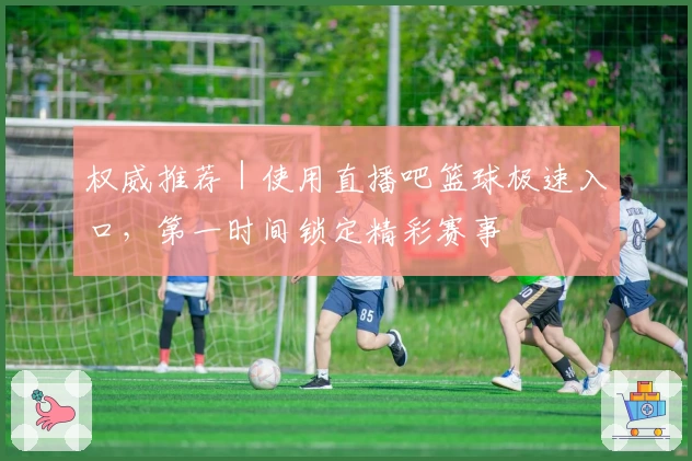 权威推荐｜使用直播吧篮球极速入口，第一时间锁定精彩赛事