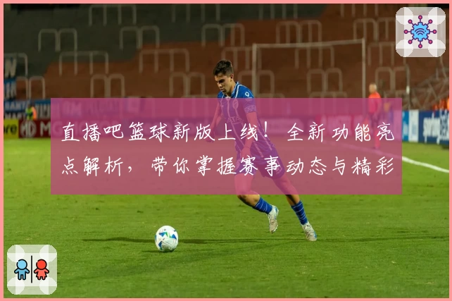 直播吧篮球新版上线！全新功能亮点解析，带你掌握赛事动态与精彩瞬间